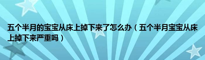 五個(gè)半月的寶寶從床上掉下來了怎么辦（五個(gè)半月寶寶從床上掉下來嚴(yán)重嗎）