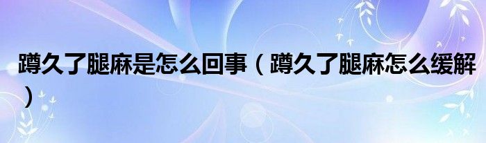 蹲久了腿麻是怎么回事（蹲久了腿麻怎么緩解）