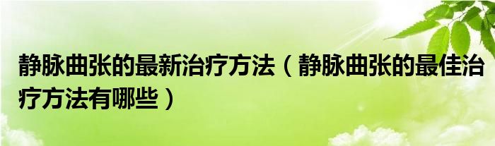 靜脈曲張的最新治療方法（靜脈曲張的最佳治療方法有哪些）