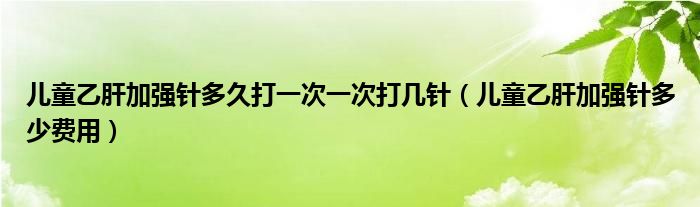 兒童乙肝加強(qiáng)針多久打一次一次打幾針（兒童乙肝加強(qiáng)針多少費(fèi)用）