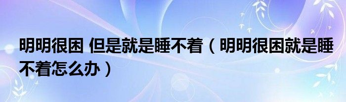 明明很困 但是就是睡不著（明明很困就是睡不著怎么辦）