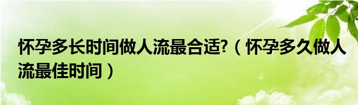 懷孕多長時間做人流最合適?（懷孕多久做人流最佳時間）