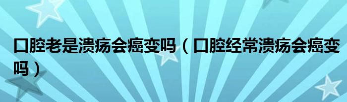 口腔老是潰瘍會(huì)癌變嗎（口腔經(jīng)常潰瘍會(huì)癌變嗎）