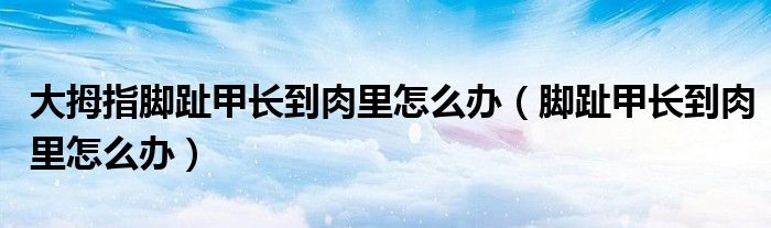 大拇指腳趾甲長(zhǎng)到肉里怎么辦（腳趾甲長(zhǎng)到肉里怎么辦）