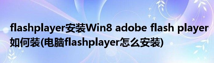 flashplayer安裝Win8 adobe flash player如何裝(電腦flashplayer怎么安裝)