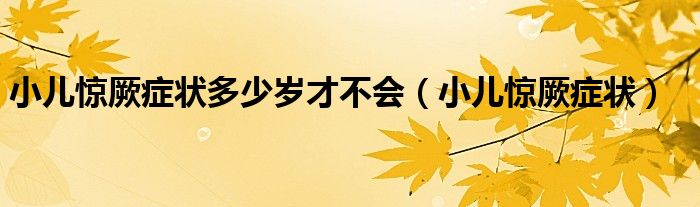 小兒驚厥癥狀多少歲才不會（小兒驚厥癥狀）