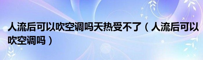 人流后可以吹空調嗎天熱受不了（人流后可以吹空調嗎）