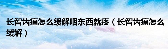 長(zhǎng)智齒痛怎么緩解咽東西就疼（長(zhǎng)智齒痛怎么緩解）