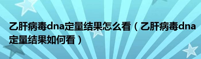 乙肝病毒dna定量結(jié)果怎么看（乙肝病毒dna定量結(jié)果如何看）