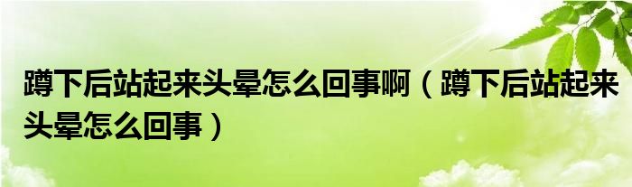 蹲下后站起來(lái)頭暈怎么回事?。ǘ紫潞笳酒饋?lái)頭暈怎么回事）