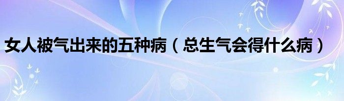 女人被氣出來的五種?。偵鷼鈺檬裁床。? /></span>
		<span id=