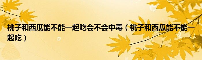 桃子和西瓜能不能一起吃會不會中毒（桃子和西瓜能不能一起吃）