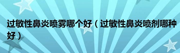 過敏性鼻炎噴霧哪個好（過敏性鼻炎噴劑哪種好）