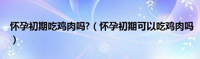 懷孕初期吃雞肉嗎?（懷孕初期可以吃雞肉嗎）