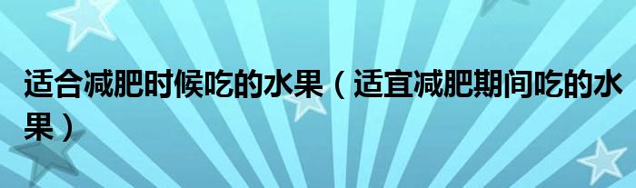 適合減肥時候吃的水果（適宜減肥期間吃的水果）