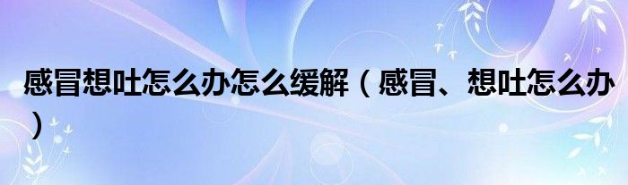 感冒想吐怎么辦怎么緩解（感冒、想吐怎么辦）