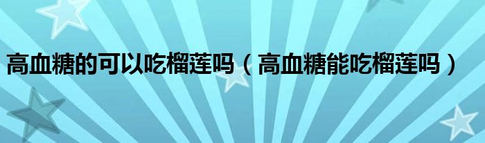 高血糖的可以吃榴蓮嗎（高血糖能吃榴蓮嗎）