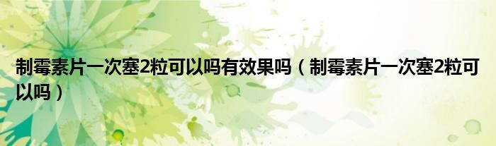 制霉素片一次塞2?？梢詥嵊行Ч麊幔ㄖ泼顾仄淮稳?粒可以嗎）