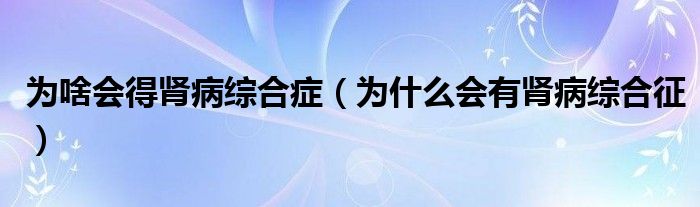 為啥會(huì)得腎病綜合癥（為什么會(huì)有腎病綜合征）