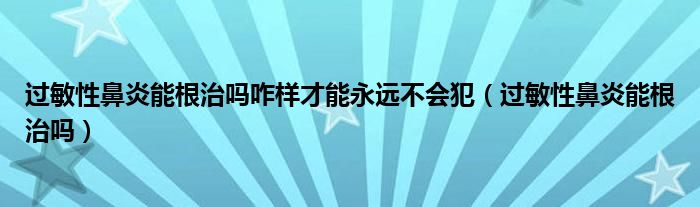 過敏性鼻炎能根治嗎咋樣才能永遠不會犯（過敏性鼻炎能根治嗎）