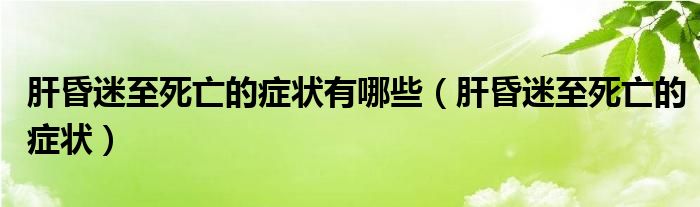 肝昏迷至死亡的癥狀有哪些（肝昏迷至死亡的癥狀）