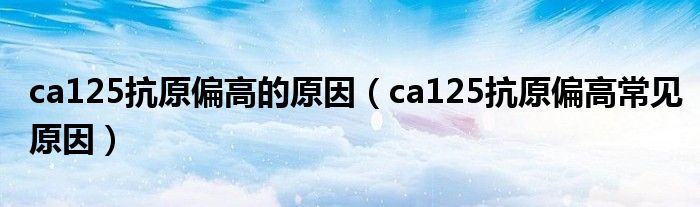 ca125抗原偏高的原因（ca125抗原偏高常見(jiàn)原因）