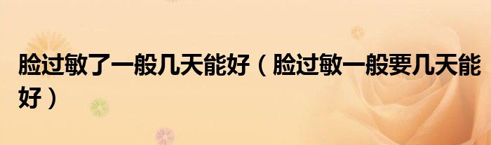 臉過(guò)敏了一般幾天能好（臉過(guò)敏一般要幾天能好）