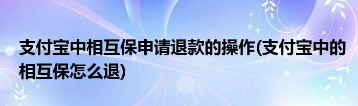 支付寶中相互保申請(qǐng)退款的操作(支付寶中的相互保怎么退)