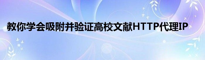 教你學(xué)會(huì)吸附并驗(yàn)證高校文獻(xiàn)HTTP代理IP