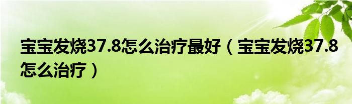 寶寶發(fā)燒37.8怎么治療最好（寶寶發(fā)燒37.8怎么治療）