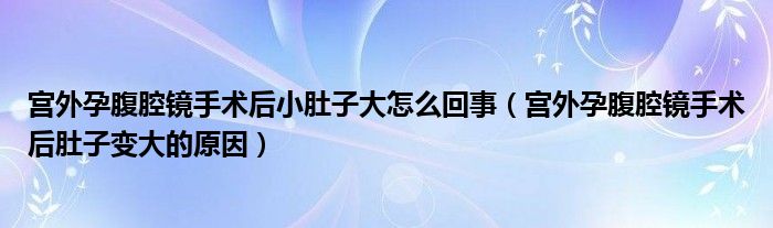 宮外孕腹腔鏡手術(shù)后小肚子大怎么回事（宮外孕腹腔鏡手術(shù)后肚子變大的原因）