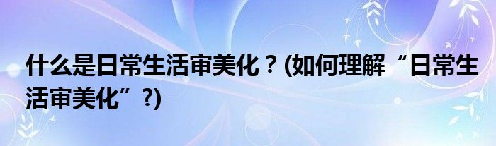 什么是日常生活審美化？(如何理解“日常生活審美化”?)