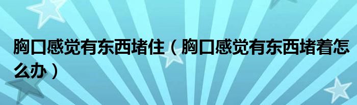 胸口感覺有東西堵?。ㄐ乜诟杏X有東西堵著怎么辦）