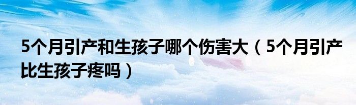 5個(gè)月引產(chǎn)和生孩子哪個(gè)傷害大（5個(gè)月引產(chǎn)比生孩子疼嗎）