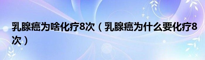 乳腺癌為啥化療8次（乳腺癌為什么要化療8次）