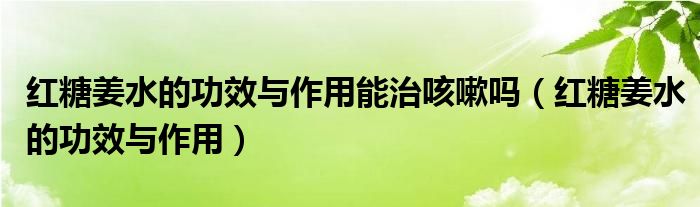 紅糖姜水的功效與作用能治咳嗽嗎（紅糖姜水的功效與作用）