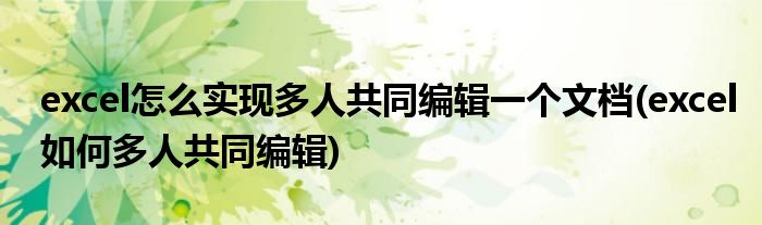 excel怎么實(shí)現(xiàn)多人共同編輯一個(gè)文檔(excel如何多人共同編輯)