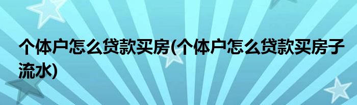 個體戶怎么貸款買房(個體戶怎么貸款買房子流水)