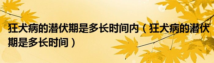 狂犬病的潛伏期是多長時(shí)間內(nèi)（狂犬病的潛伏期是多長時(shí)間）