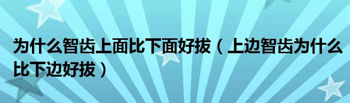 為什么智齒上面比下面好拔（上邊智齒為什么比下邊好拔）