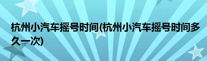 杭州小汽車搖號(hào)時(shí)間(杭州小汽車搖號(hào)時(shí)間多久一次)