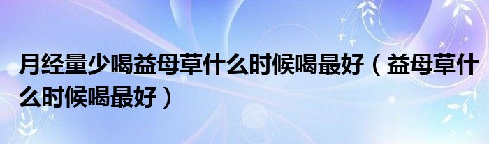 月經(jīng)量少喝益母草什么時(shí)候喝最好（益母草什么時(shí)候喝最好）