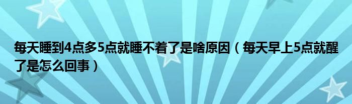 每天睡到4點(diǎn)多5點(diǎn)就睡不著了是啥原因（每天早上5點(diǎn)就醒了是怎么回事）