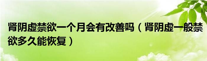 腎陰虛禁欲一個月會有改善嗎（腎陰虛一般禁欲多久能恢復(fù)）