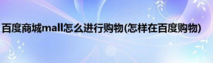 百度商城mall怎么進(jìn)行購物(怎樣在百度購物)