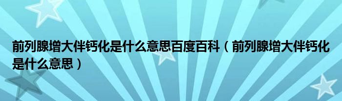 前列腺增大伴鈣化是什么意思百度百科（前列腺增大伴鈣化是什么意思）