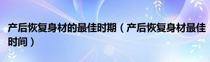 產后恢復身材的最佳時期（產后恢復身材最佳時間）