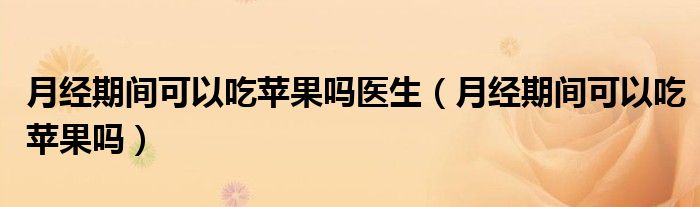 月經(jīng)期間可以吃蘋(píng)果嗎醫(yī)生（月經(jīng)期間可以吃蘋(píng)果嗎）