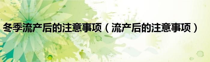 冬季流產(chǎn)后的注意事項(xiàng)（流產(chǎn)后的注意事項(xiàng)）