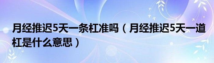 月經(jīng)推遲5天一條杠準(zhǔn)嗎（月經(jīng)推遲5天一道杠是什么意思）